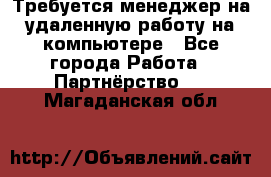 Требуется менеджер на удаленную работу на компьютере - Все города Работа » Партнёрство   . Магаданская обл.